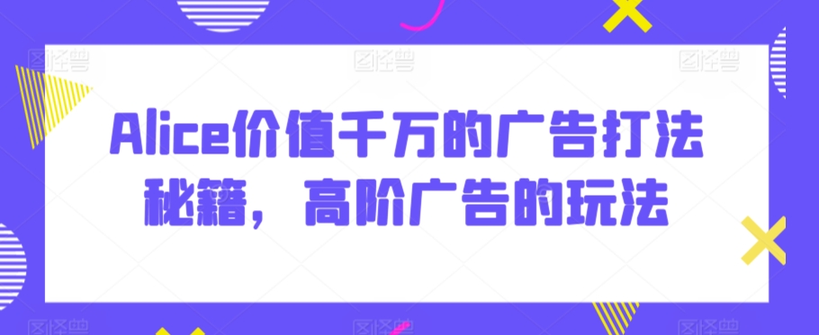 Alice价值千万的广告打法秘籍，高阶广告的玩法-观智斋电商课程站