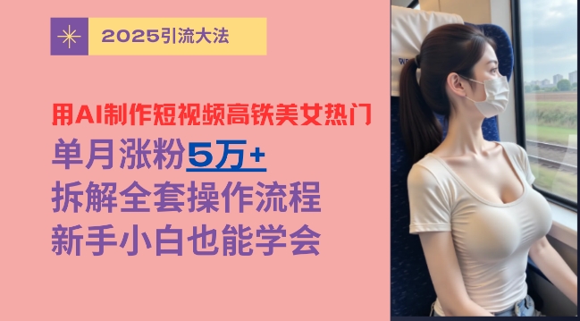 用AI制作短视频高铁美女热门玩法，单月涨粉5万+，拆解全套操作流程，新手小白也能学会-观智斋电商课程站