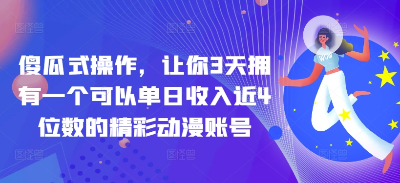 傻瓜式操作，让你3天拥有一个可以单日收入近4位数的精彩动漫账号-观智斋电商课程站
