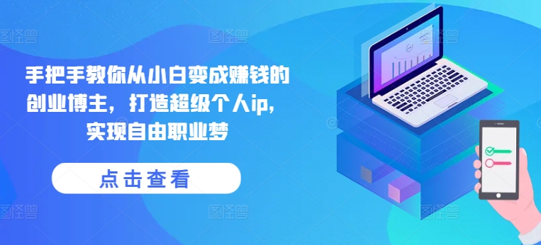 手把手教你从小白变成赚钱的创业博主，打造超级个人ip，实现自由职业梦-观智斋电商课程站