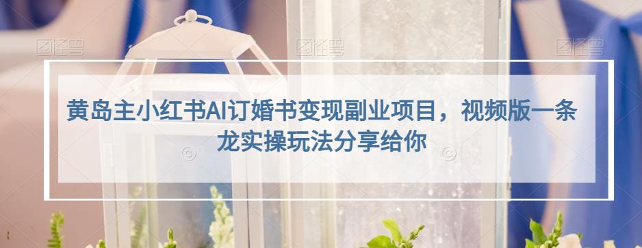 黄岛主小红书AI订婚书变现副业项目，视频版一条龙实操玩法分享给你-观智斋电商课程站