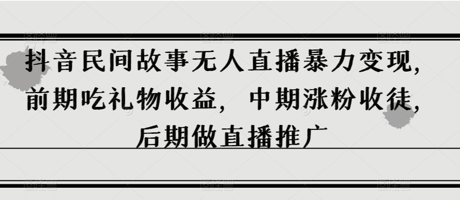 抖音民间故事无人直播暴力变现，前期吃礼物收益，中期涨粉收徒，后期做直播推广【揭秘】-观智斋电商课程站