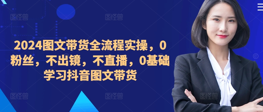 ​​​​​​2024图文带货全流程实操，0粉丝，不出镜，不直播，0基础学习抖音图文带货-观智斋电商课程站