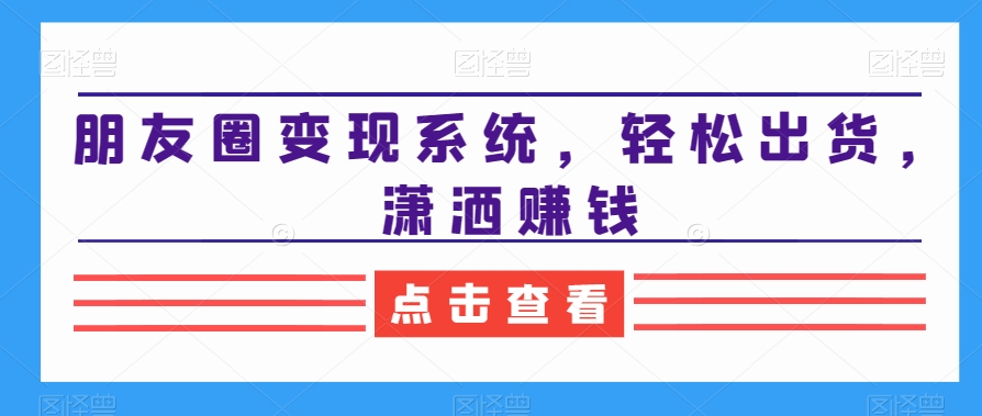 朋友圈变现系统，轻松出货，潇洒赚钱-观智斋电商课程站
