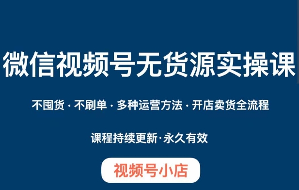 微信视频号小店无货源实操课程，​不囤货·不刷单·多种运营方法·开店卖货全流程-观智斋电商课程站