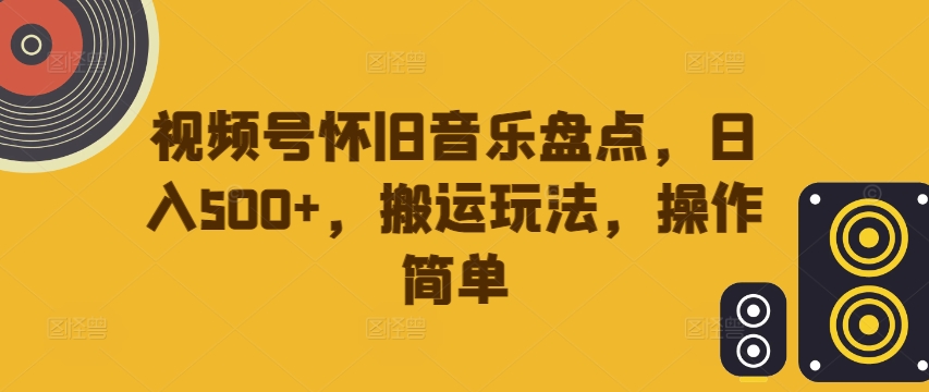 视频号怀旧音乐盘点，日入500+，搬运玩法，操作简单【揭秘】-观智斋电商课程站