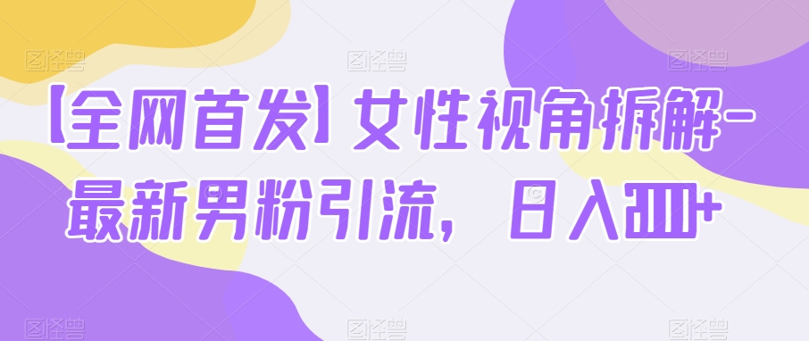 【全网首发】女性视角拆解-最新男粉引流，日入2000+-观智斋电商课程站