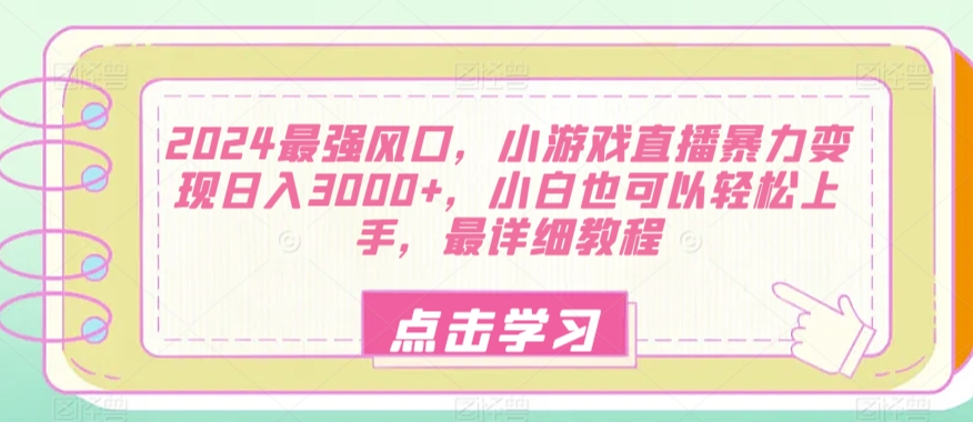 2024最强风口，小游戏直播暴力变现日入3000+，小白也可以轻松上手，最详细教程-观智斋电商课程站