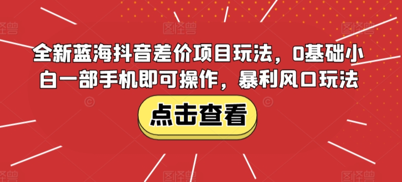 全新蓝海抖音差价项目玩法，0基础小白一部手机即可操作，暴利风口玩法-观智斋电商课程站