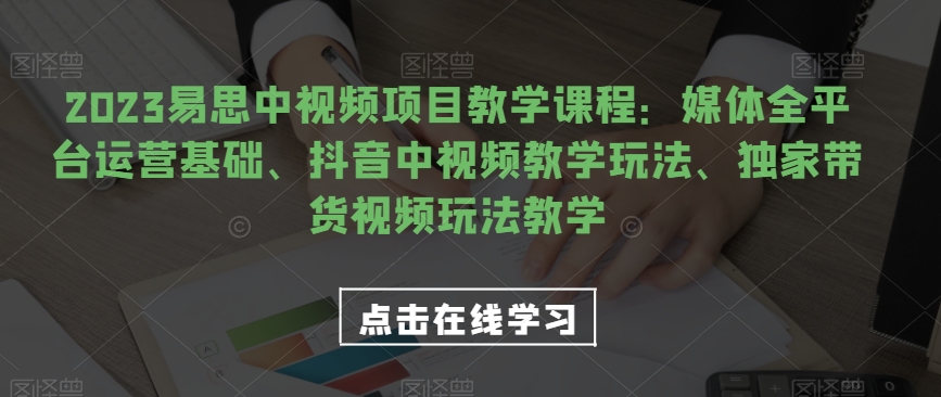 2023易思中视频项目教学课程：媒体全平台运营基础、抖音中视频教学玩法、独家带货视频玩法教学-观智斋电商课程站