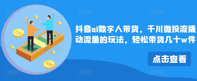 抖音ai数字人带货，千川微投流撬动流量的玩法，轻松带货几十w件-观智斋电商课程站