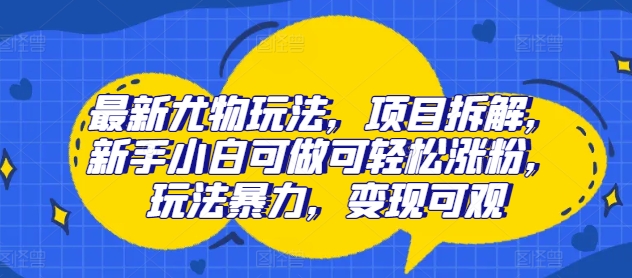 最新尤物玩法，项目拆解，新手小白可做可轻松涨粉，玩法暴力，变现可观-观智斋电商课程站