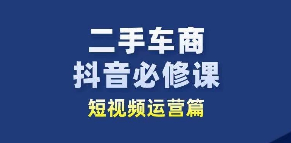 二手车商抖音必修课短视频运营，二手车行业从业者新赛道-观智斋电商课程站