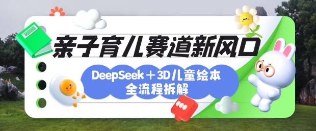 育儿赛道新风口：DeepSeek+3D绘本全流程拆解，月涨粉上W，还能培养亲子创造力-观智斋电商课程站