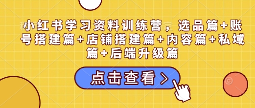 小红书学习资料训练营，选品篇+账号搭建篇+店铺搭建篇+内容篇+私域篇+后端升级篇-观智斋电商课程站