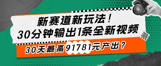新赛道新玩法!30分钟输出1条全新视频，30天最高91781元产出?-观智斋电商课程站