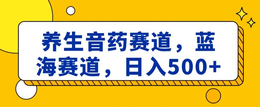 养生音药赛道，蓝海赛道，日入500+【揭秘】-观智斋电商课程站