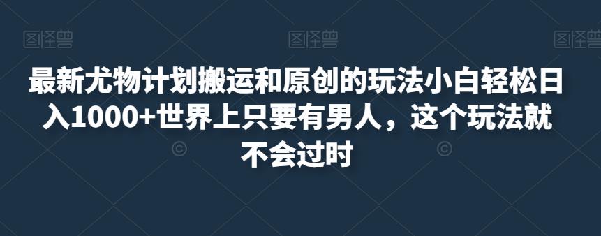最新尤物计划搬运和原创的玩法小白轻松日入1000+世界上只要有男人，这个玩法就不会过时【揭秘】-观智斋电商课程站