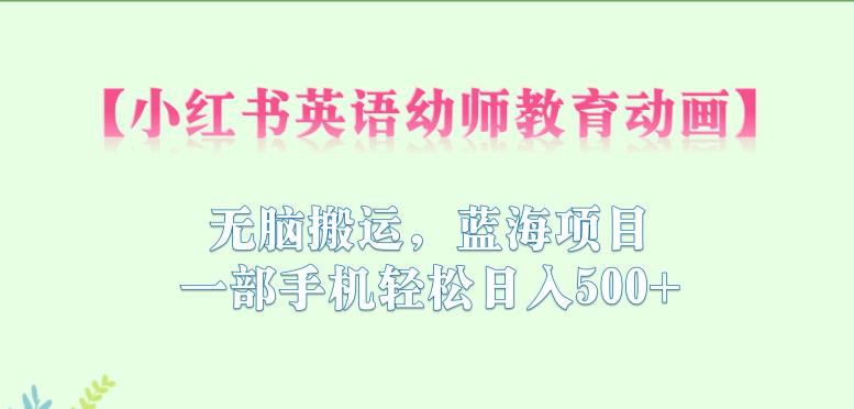 小红书英语幼师教育动画，无脑搬运，蓝海项目，一部手机轻松日入500+【揭秘】-观智斋电商课程站