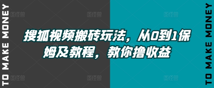 搜狐视频搬砖玩法，从0到1保姆及教程，教你撸收益-观智斋电商课程站