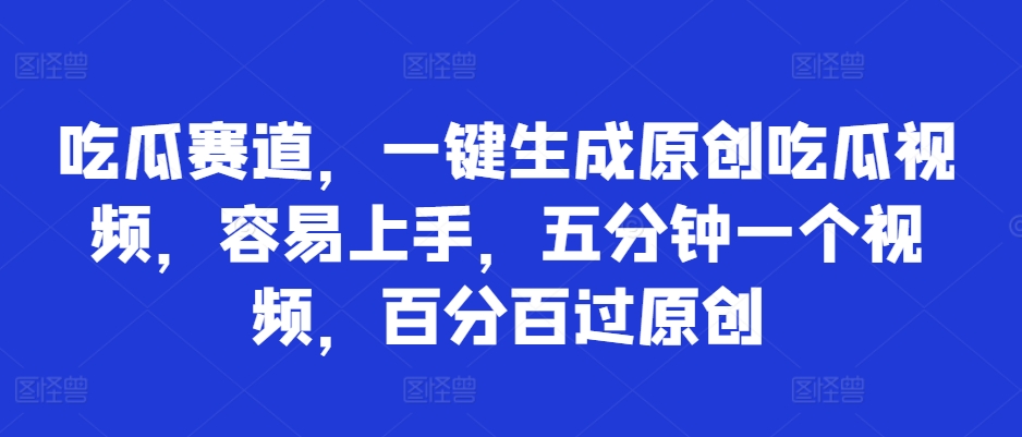 吃瓜赛道，一键生成原创吃瓜视频，容易上手，五分钟一个视频，百分百过原创-观智斋电商课程站