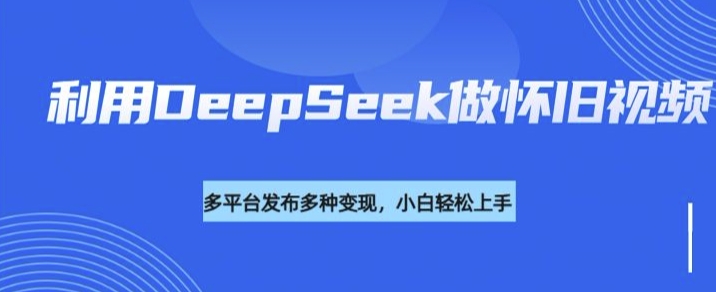 利用DeepSeek做怀旧视频，流量号多渠道变现能力强-观智斋电商课程站