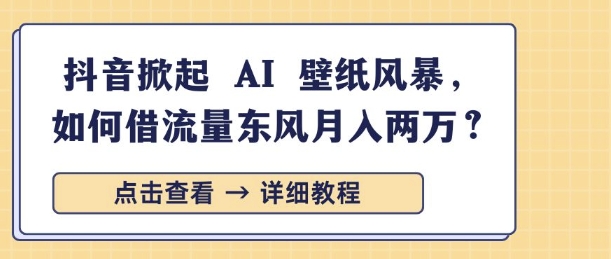 抖音掀起 AI 壁纸风暴，如何借流量东风月入过W-观智斋电商课程站