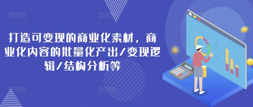 打造可变现的商业化素材，商业化内容的批量化产出/变现逻辑/结构分析等-观智斋电商课程站