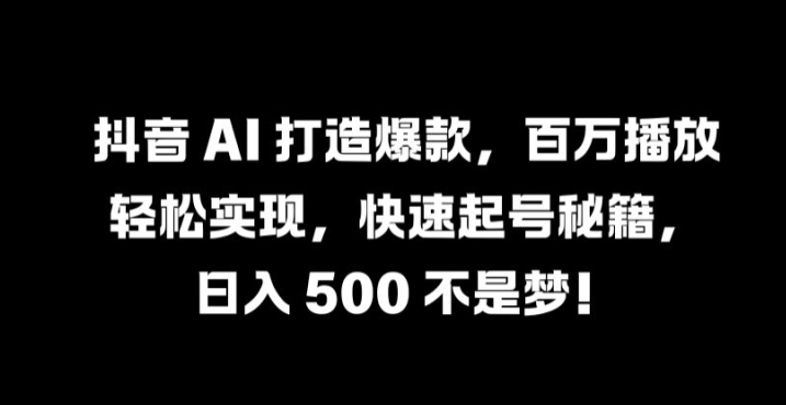 抖音 AI 打造爆款，百万播放轻松实现，快速起号秘籍【揭秘】-观智斋电商课程站