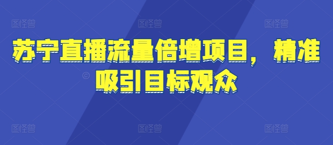 苏宁直播流量倍增项目，精准吸引目标观众-观智斋电商课程站