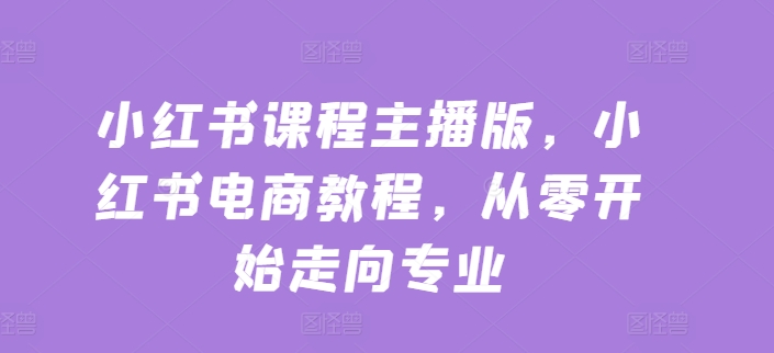 小红书课程主播版，小红书电商教程，从零开始走向专业-观智斋电商课程站