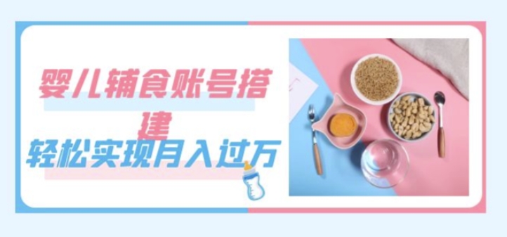 紧跟时代发展，婴儿辅食账号搭建，轻松实现月入过万（教程+素材）-观智斋电商课程站