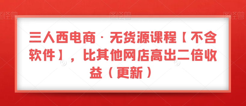 三人西电商·无货源课程【不含软件】，比其他网店高出二倍收益（更新）-观智斋电商课程站