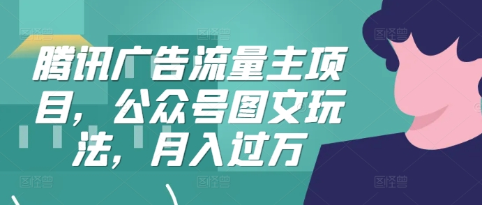 腾讯广告流量主项目，公众号图文玩法，月入过万-观智斋电商课程站