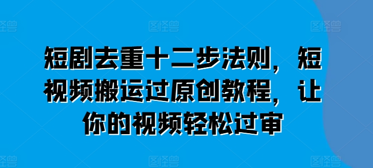 短剧去重十二步法则，短视频搬运过原创教程，让你的视频轻松过审-观智斋电商课程站