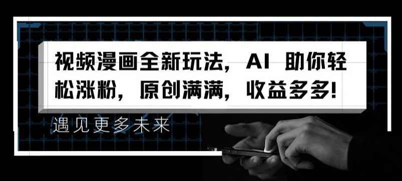 视频漫画全新玩法，AI 助你轻松涨粉，原创满满，收益多多【揭秘】-观智斋电商课程站