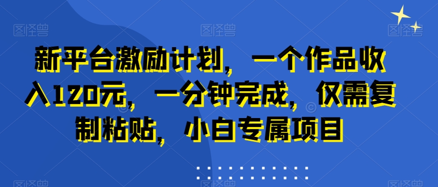 新平台激励计划，一个作品收入120元，一分钟完成，仅需复制粘贴，小白专属项目【揭秘】-观智斋电商课程站