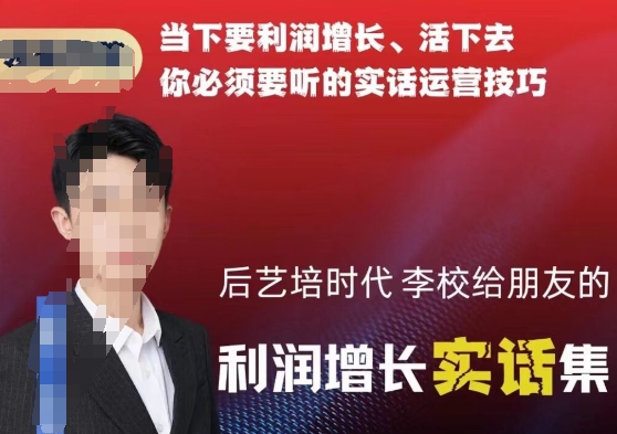 后艺培时代李校给朋友的利润增长实话集，当下要利润增长、活下去你必须要听的实话运营技巧-观智斋电商课程站