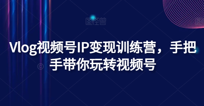 Vlog视频号IP变现训练营，手把手带你玩转视频号-观智斋电商课程站