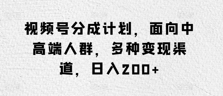 视频号分成计划，面向中高端人群，多种变现渠道，日入200+-观智斋电商课程站