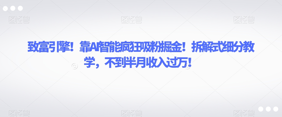致富引擎！靠AI智能疯狂吸粉掘金！拆解式细分教学，不到半月收入过万【揭秘】-观智斋电商课程站