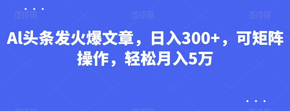Al头条发火爆文章，日入300+，可矩阵操作，轻松月入5万-观智斋电商课程站
