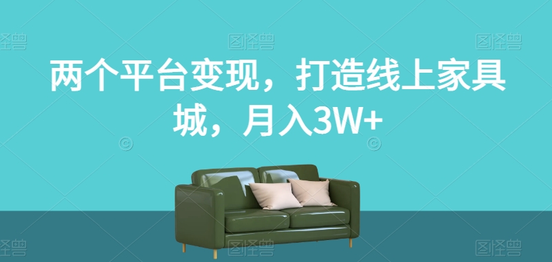 两个平台变现，打造线上家具城，月入3W+【揭秘】-观智斋电商课程站