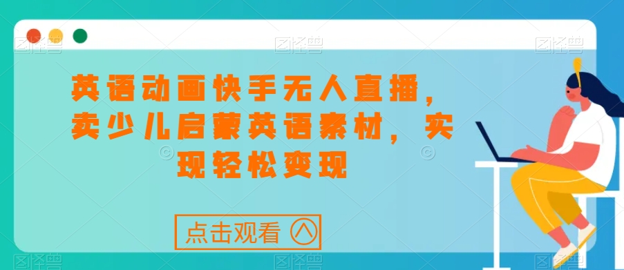 英语动画快手无人直播，卖少儿启蒙英语素材，实现轻松变现-观智斋电商课程站