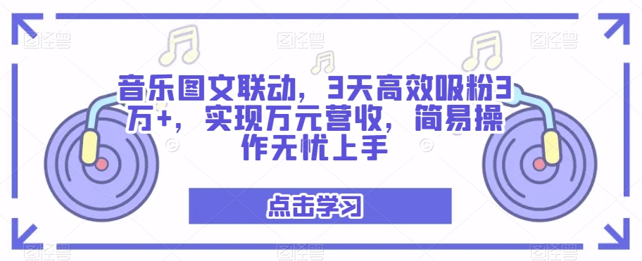 音乐图文联动，3天高效吸粉3万+，实现万元营收，简易操作无忧上手-观智斋电商课程站
