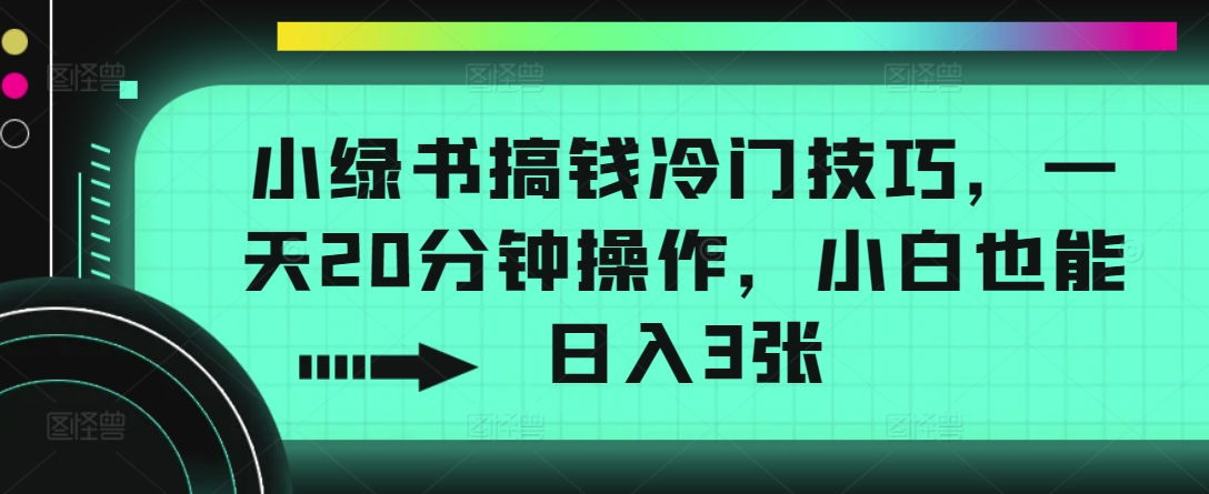 小绿书搞钱冷门技巧，一天20分钟操作，小白也能日入3张-观智斋电商课程站