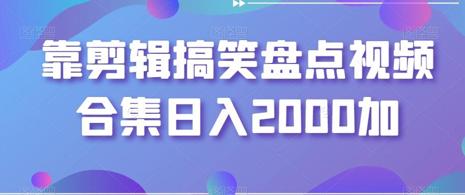 靠剪辑搞笑盘点视频合集日入2000加【揭秘】-观智斋电商课程站