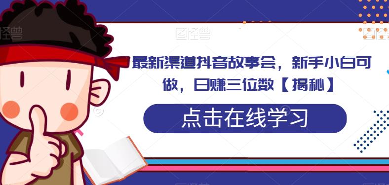 最新渠道抖音故事会，新手小白可做，日赚三位数-观智斋电商课程站