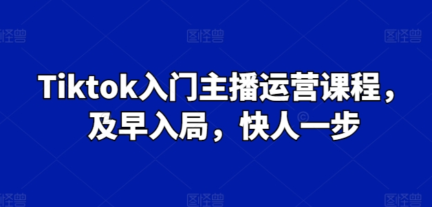 Tiktok入门主播运营课程，及早入局，快人一步-观智斋电商课程站