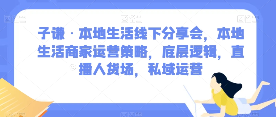子谦·本地生活线下分享会，本地生活商家运营策略，底层逻辑，直播人货场，私域运营-观智斋电商课程站